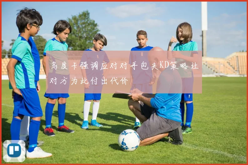 乌度卡强调应对对手包夹KD策略让对方为此付出代价