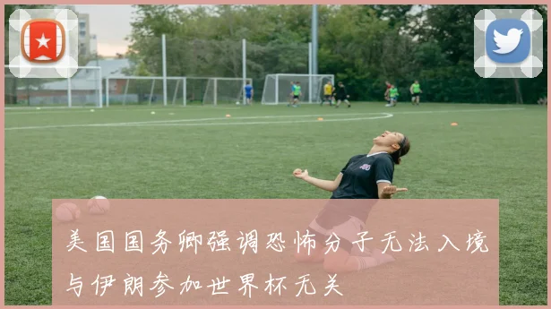 美国国务卿强调恐怖分子无法入境与伊朗参加世界杯无关