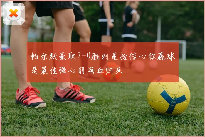 帕尔默豪取7-0胜利重拾信心称赢球是最佳强心剂满血归来