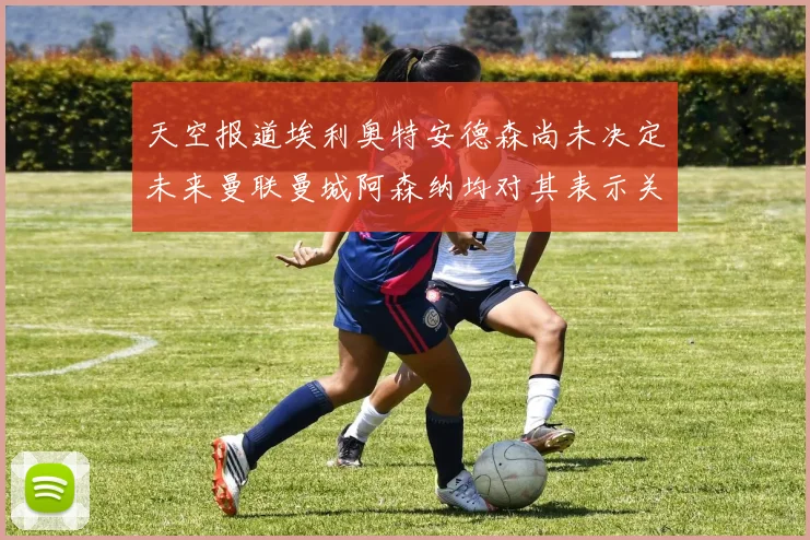 天空报道埃利奥特安德森尚未决定未来曼联曼城阿森纳均对其表示关注