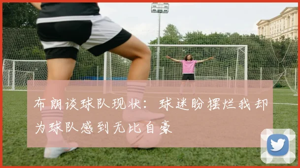 布朗谈球队现状：球迷盼摆烂我却为球队感到无比自豪