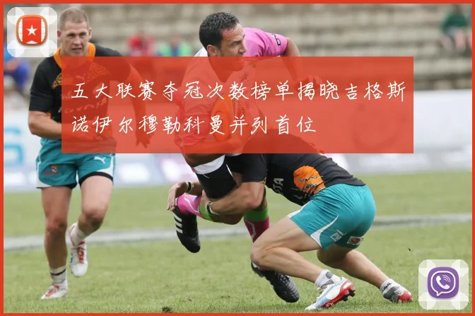 五大联赛夺冠次数榜单揭晓吉格斯诺伊尔穆勒科曼并列首位