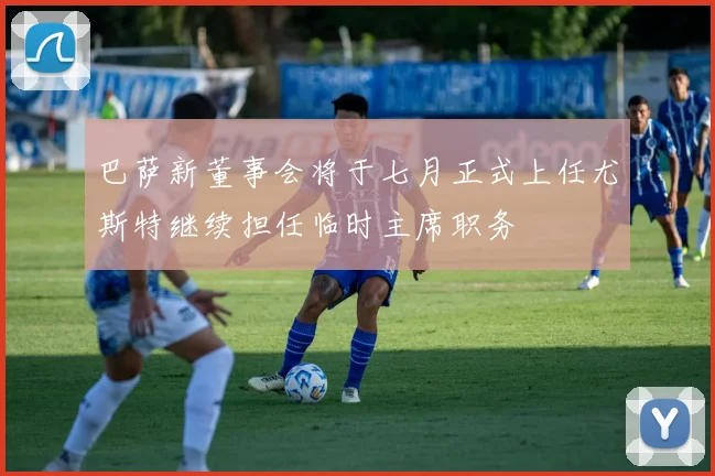 巴萨新董事会将于七月正式上任尤斯特继续担任临时主席职务