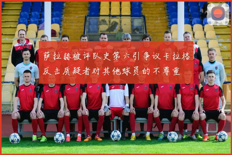 萨拉赫被评队史第六引争议卡拉格反击质疑者对其他球员的不尊重
