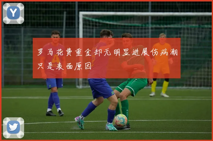 罗马花费重金却无明显进展伤病潮只是表面原因