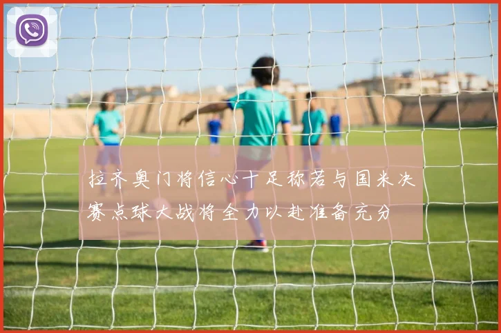 拉齐奥门将信心十足称若与国米决赛点球大战将全力以赴准备充分