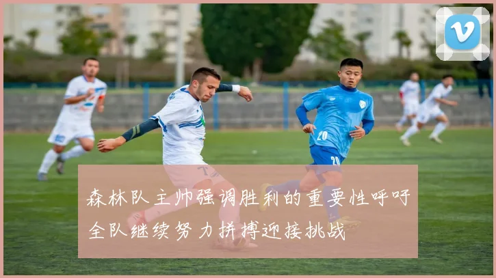 森林队主帅强调胜利的重要性呼吁全队继续努力拼搏迎接挑战