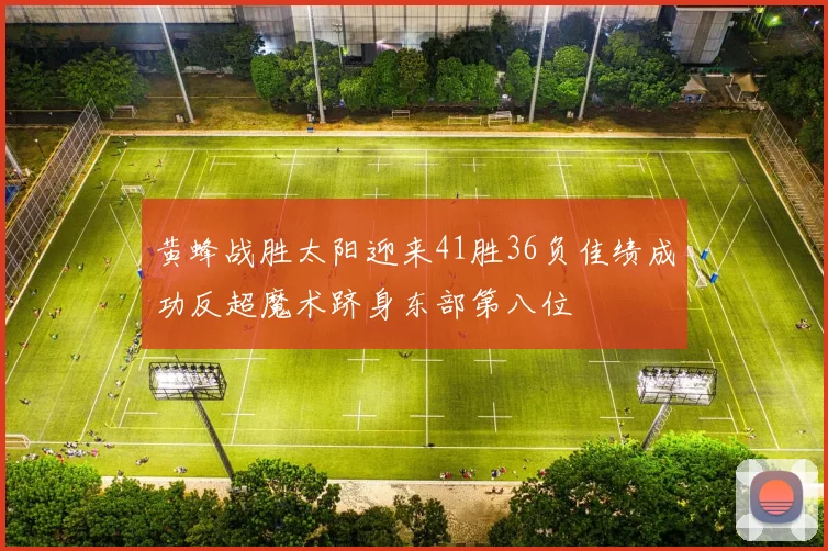 黄蜂战胜太阳迎来41胜36负佳绩成功反超魔术跻身东部第八位
