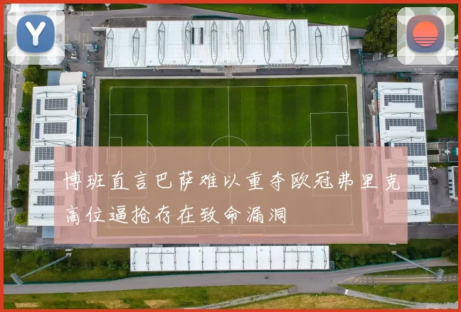 博班直言巴萨难以重夺欧冠弗里克高位逼抢存在致命漏洞