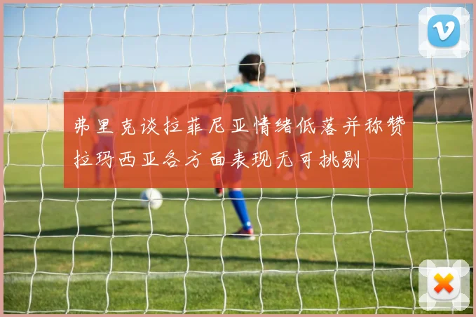 弗里克谈拉菲尼亚情绪低落并称赞拉玛西亚各方面表现无可挑剔