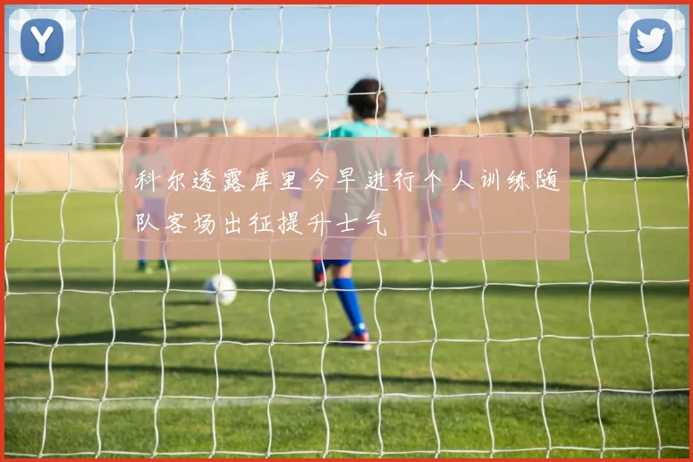 科尔透露库里今早进行个人训练随队客场出征提升士气