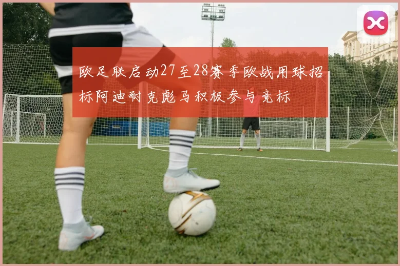 欧足联启动27至28赛季欧战用球招标阿迪耐克彪马积极参与竞标