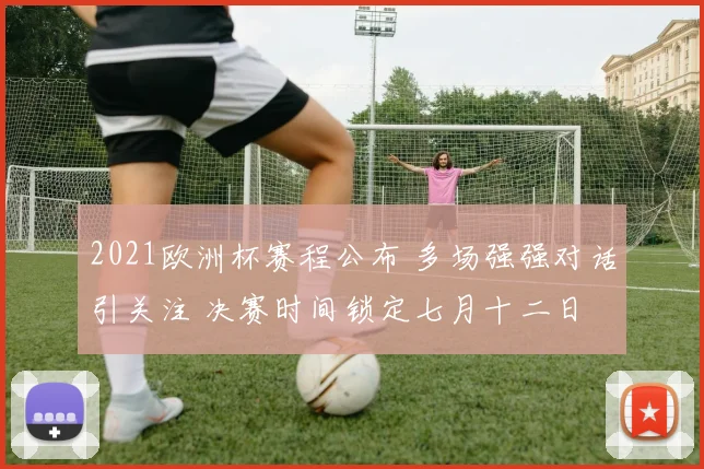 2021欧洲杯赛程公布 多场强强对话引关注 决赛时间锁定七月十二日