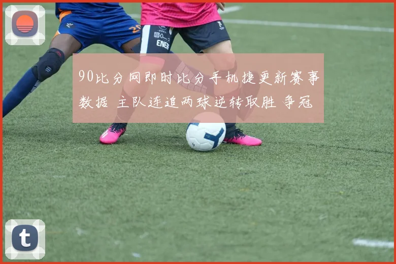 90比分网即时比分手机捷更新赛事数据 主队连追两球逆转取胜 争冠形势再添悬念