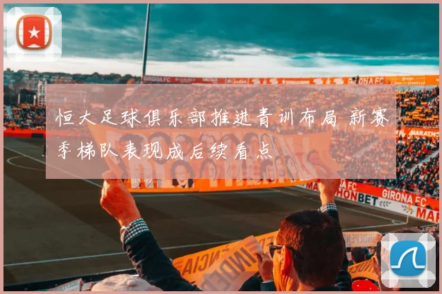 恒大足球俱乐部推进青训布局 新赛季梯队表现成后续看点