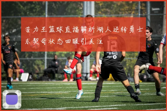 苦力王篮球直播解析湖人逆转勇士东契奇状态回暖引关注