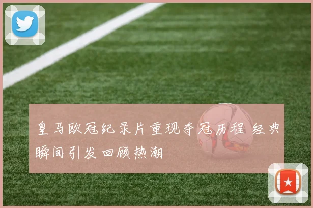 皇马欧冠纪录片重现夺冠历程 经典瞬间引发回顾热潮